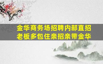 金华商务场招聘内部直招老板多包住亲招亲带金华